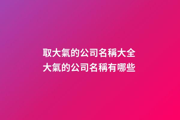 取大氣的公司名稱大全 大氣的公司名稱有哪些-第1張-公司起名-玄機派